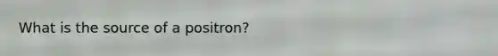 What is the source of a positron?