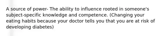 A source of power- The ability to influence rooted in someone's subject-specific knowledge and competence. (Changing your eating habits because your doctor tells you that you are at risk of developing diabetes)