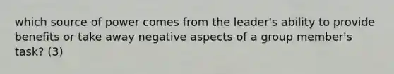 which source of power comes from the leader's ability to provide benefits or take away negative aspects of a group member's task? (3)