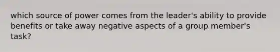 which source of power comes from the leader's ability to provide benefits or take away negative aspects of a group member's task?