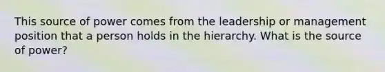 This source of power comes from the leadership or management position that a person holds in the hierarchy. What is the source of power?