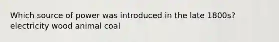 Which source of power was introduced in the late 1800s? electricity wood animal coal