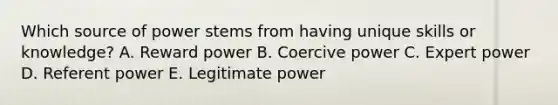 Which source of power stems from having unique skills or​ knowledge? A. Reward power B. Coercive power C. Expert power D. Referent power E. Legitimate power