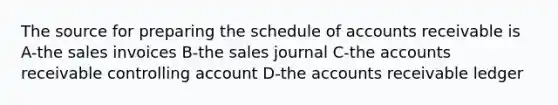 The source for preparing the schedule of accounts receivable is A-the sales invoices B-the sales journal C-the accounts receivable controlling account D-the accounts receivable ledger