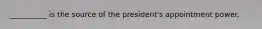 __________ is the source of the president's appointment power.