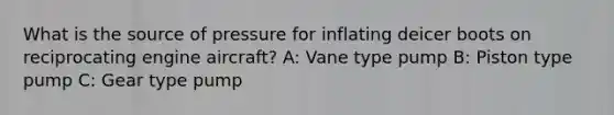 What is the source of pressure for inflating deicer boots on reciprocating engine aircraft? A: Vane type pump B: Piston type pump C: Gear type pump