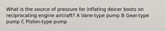 What is the source of pressure for inflating deicer boots on reciprocating engine aircraft? A Vane-type pump B Gear-type pump C Piston-type pump