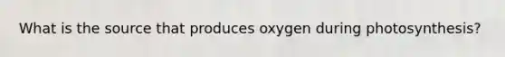 What is the source that produces oxygen during photosynthesis?