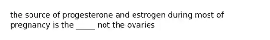 the source of progesterone and estrogen during most of pregnancy is the _____ not the ovaries