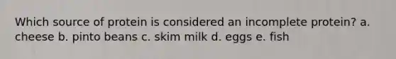 Which source of protein is considered an incomplete protein? a. cheese b. pinto beans c. skim milk d. eggs e. fish