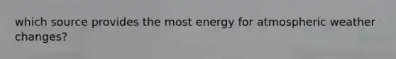 which source provides the most energy for atmospheric weather changes?