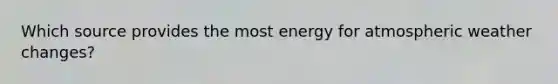 Which source provides the most energy for atmospheric weather changes?