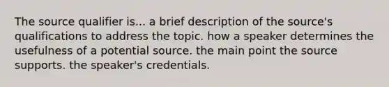 The source qualifier is... a brief description of the source's qualifications to address the topic. how a speaker determines the usefulness of a potential source. the main point the source supports. the speaker's credentials.