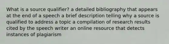 What is a source qualifier? a detailed bibliography that appears at the end of a speech a brief description telling why a source is qualified to address a topic a compilation of research results cited by the speech writer an online resource that detects instances of plagiarism