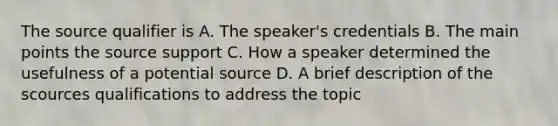 The source qualifier is A. The speaker's credentials B. The main points the source support C. How a speaker determined the usefulness of a potential source D. A brief description of the scources qualifications to address the topic