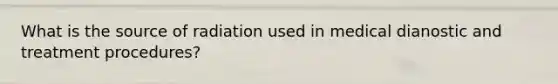 What is the source of radiation used in medical dianostic and treatment procedures?