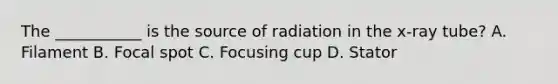 The ___________ is the source of radiation in the x-ray tube? A. Filament B. Focal spot C. Focusing cup D. Stator