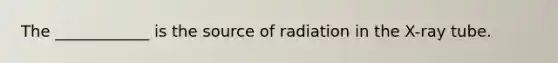 The ____________ is the source of radiation in the X-ray tube.