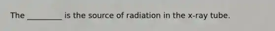 The _________ is the source of radiation in the x-ray tube.