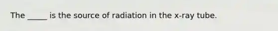 The _____ is the source of radiation in the x-ray tube.