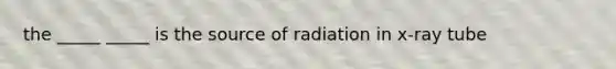 the _____ _____ is the source of radiation in x-ray tube