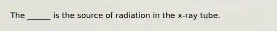 The ______ is the source of radiation in the x-ray tube.