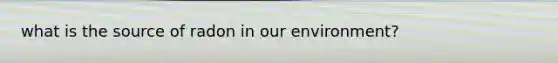 what is the source of radon in our environment?