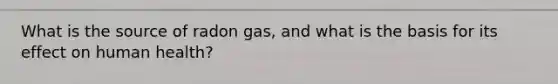 What is the source of radon gas, and what is the basis for its effect on human health?