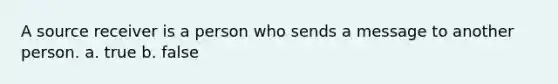 A source receiver is a person who sends a message to another person. a. true b. false