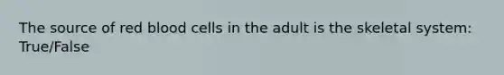 The source of red blood cells in the adult is the skeletal system: True/False