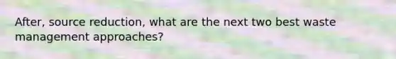 After, source reduction, what are the next two best waste management approaches?