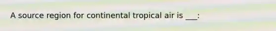 A source region for continental tropical air is ___: