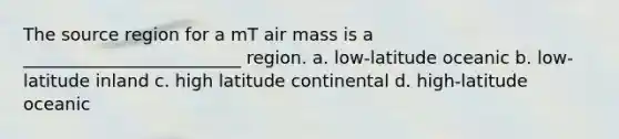 The source region for a mT air mass is a _________________________ region. a. low-latitude oceanic b. low-latitude inland c. high latitude continental d. high-latitude oceanic