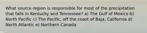 What source region is responsible for most of the precipitation that falls in Kentucky and Tennessee? a) The Gulf of Mexico b) North Pacific c) The Pacific, off the coast of Baja, California d) North Atlantic e) Northern Canada