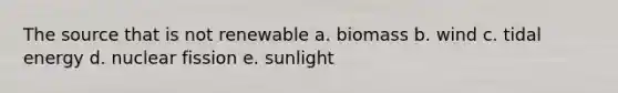 The source that is not renewable a. biomass b. wind c. tidal energy d. nuclear fission e. sunlight