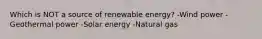 Which is NOT a source of renewable energy? -Wind power -Geothermal power -Solar energy -Natural gas