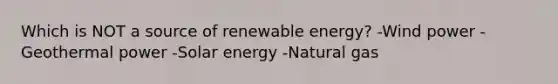 Which is NOT a source of renewable energy? -Wind power -Geothermal power -Solar energy -Natural gas