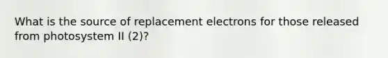 What is the source of replacement electrons for those released from photosystem II (2)?