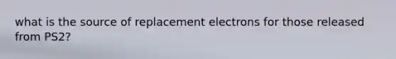 what is the source of replacement electrons for those released from PS2?