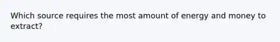 Which source requires the most amount of energy and money to extract?