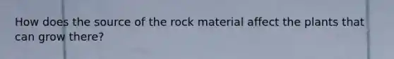 How does the source of the rock material affect the plants that can grow there?