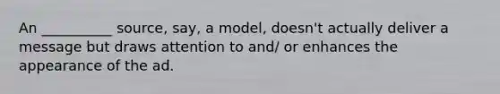 An __________ source, say, a model, doesn't actually deliver a message but draws attention to and/ or enhances the appearance of the ad.