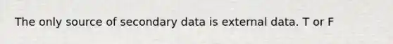 The only source of secondary data is external data. T or F