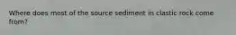 Where does most of the source sediment in clastic rock come from?