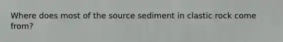 Where does most of the source sediment in clastic rock come from?