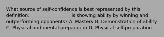 What source of self-confidence is best represented by this definition: _________________ is showing ability by winning and outperforming opponents? A. Mastery B. Demonstration of ability C. Physical and mental preparation D. Physical self-preparation