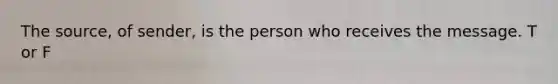 The source, of sender, is the person who receives the message. T or F