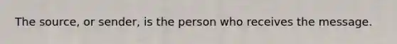 The source, or sender, is the person who receives the message.