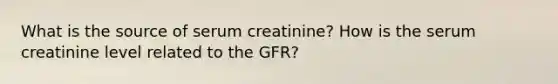 What is the source of serum creatinine? How is the serum creatinine level related to the GFR?