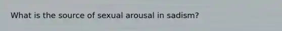 What is the source of sexual arousal in sadism?